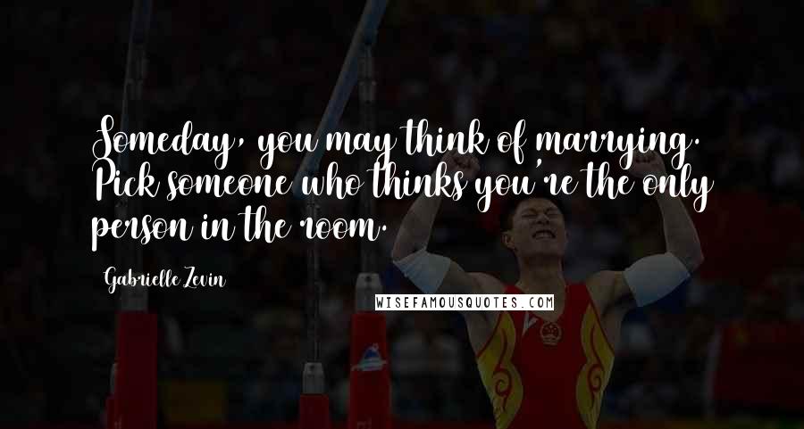 Gabrielle Zevin Quotes: Someday, you may think of marrying. Pick someone who thinks you're the only person in the room.