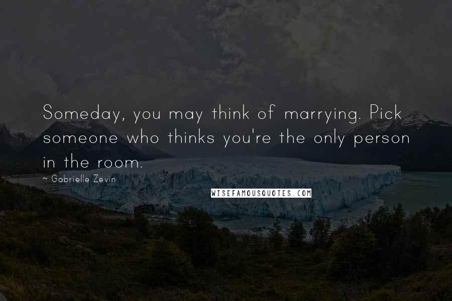 Gabrielle Zevin Quotes: Someday, you may think of marrying. Pick someone who thinks you're the only person in the room.