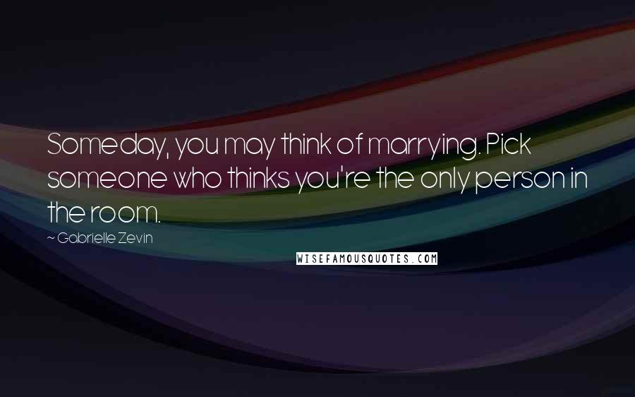 Gabrielle Zevin Quotes: Someday, you may think of marrying. Pick someone who thinks you're the only person in the room.