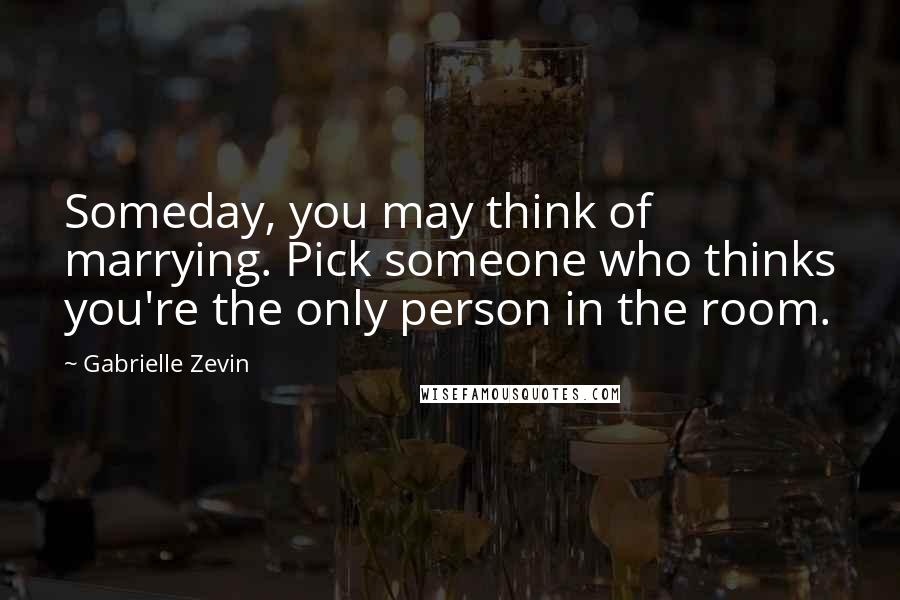 Gabrielle Zevin Quotes: Someday, you may think of marrying. Pick someone who thinks you're the only person in the room.