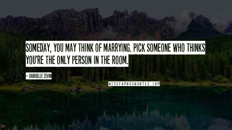 Gabrielle Zevin Quotes: Someday, you may think of marrying. Pick someone who thinks you're the only person in the room.