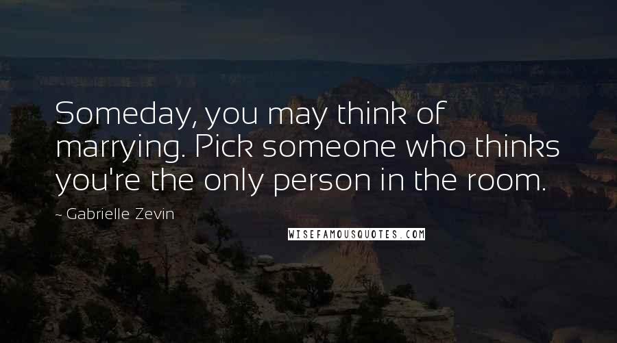 Gabrielle Zevin Quotes: Someday, you may think of marrying. Pick someone who thinks you're the only person in the room.