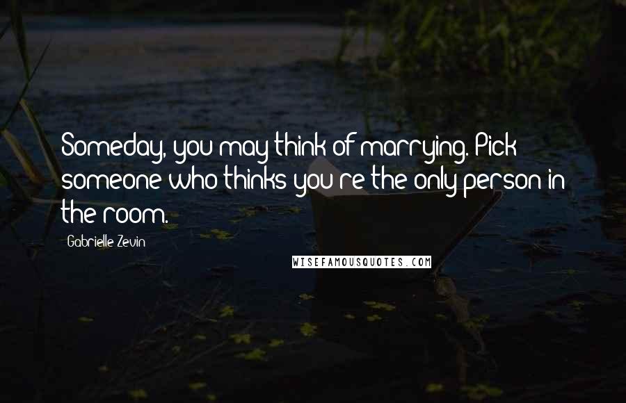 Gabrielle Zevin Quotes: Someday, you may think of marrying. Pick someone who thinks you're the only person in the room.