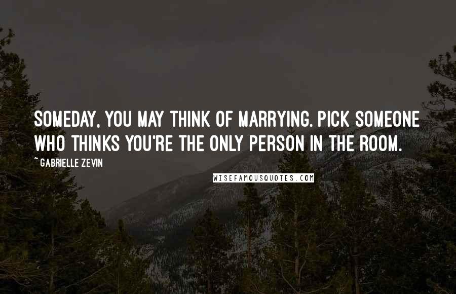Gabrielle Zevin Quotes: Someday, you may think of marrying. Pick someone who thinks you're the only person in the room.