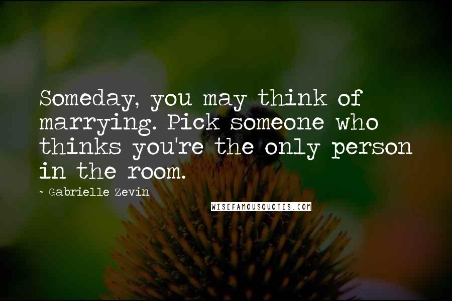 Gabrielle Zevin Quotes: Someday, you may think of marrying. Pick someone who thinks you're the only person in the room.