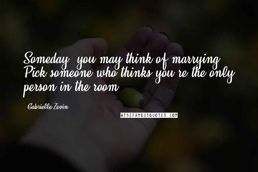 Gabrielle Zevin Quotes: Someday, you may think of marrying. Pick someone who thinks you're the only person in the room.