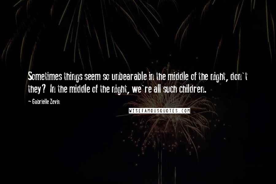 Gabrielle Zevin Quotes: Sometimes things seem so unbearable in the middle of the night, don't they? In the middle of the night, we're all such children.