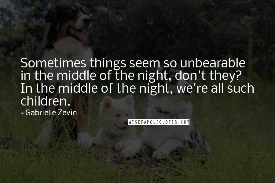 Gabrielle Zevin Quotes: Sometimes things seem so unbearable in the middle of the night, don't they? In the middle of the night, we're all such children.