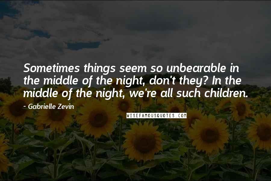 Gabrielle Zevin Quotes: Sometimes things seem so unbearable in the middle of the night, don't they? In the middle of the night, we're all such children.