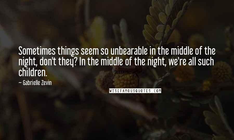 Gabrielle Zevin Quotes: Sometimes things seem so unbearable in the middle of the night, don't they? In the middle of the night, we're all such children.