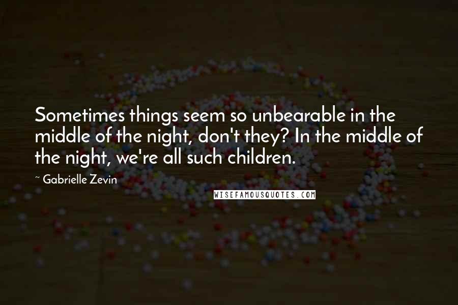 Gabrielle Zevin Quotes: Sometimes things seem so unbearable in the middle of the night, don't they? In the middle of the night, we're all such children.