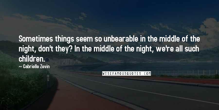 Gabrielle Zevin Quotes: Sometimes things seem so unbearable in the middle of the night, don't they? In the middle of the night, we're all such children.