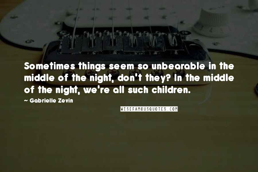 Gabrielle Zevin Quotes: Sometimes things seem so unbearable in the middle of the night, don't they? In the middle of the night, we're all such children.