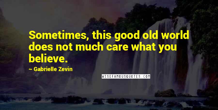 Gabrielle Zevin Quotes: Sometimes, this good old world does not much care what you believe.