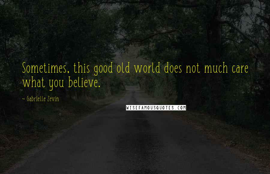 Gabrielle Zevin Quotes: Sometimes, this good old world does not much care what you believe.