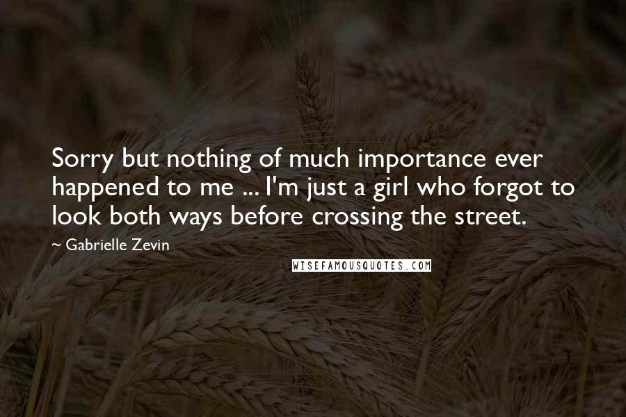 Gabrielle Zevin Quotes: Sorry but nothing of much importance ever happened to me ... I'm just a girl who forgot to look both ways before crossing the street.