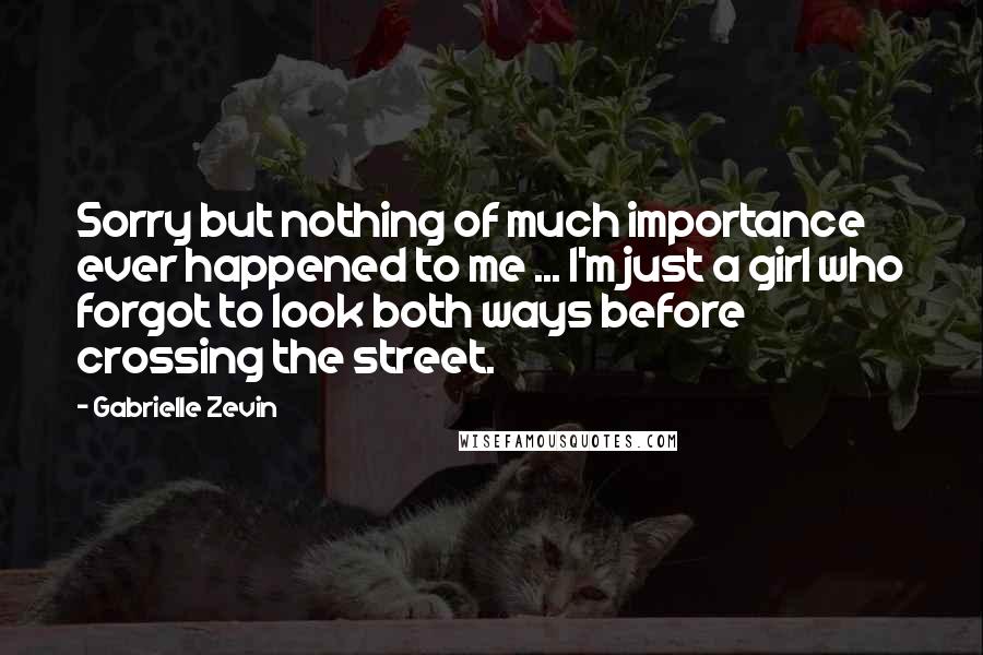 Gabrielle Zevin Quotes: Sorry but nothing of much importance ever happened to me ... I'm just a girl who forgot to look both ways before crossing the street.