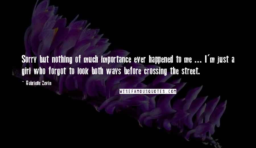 Gabrielle Zevin Quotes: Sorry but nothing of much importance ever happened to me ... I'm just a girl who forgot to look both ways before crossing the street.