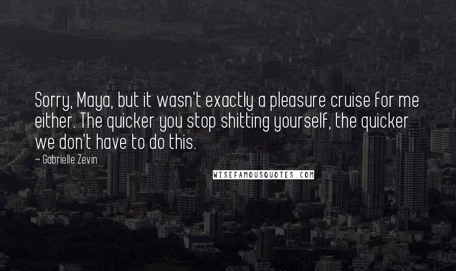 Gabrielle Zevin Quotes: Sorry, Maya, but it wasn't exactly a pleasure cruise for me either. The quicker you stop shitting yourself, the quicker we don't have to do this.