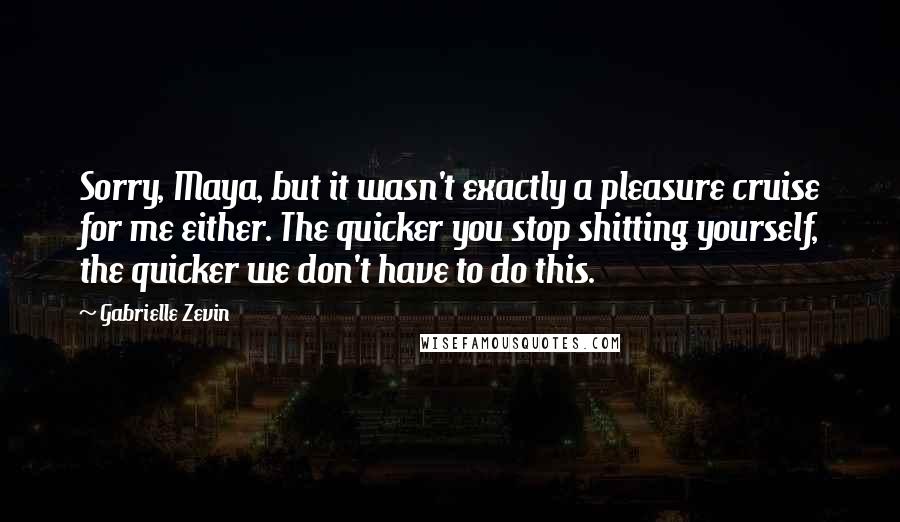 Gabrielle Zevin Quotes: Sorry, Maya, but it wasn't exactly a pleasure cruise for me either. The quicker you stop shitting yourself, the quicker we don't have to do this.