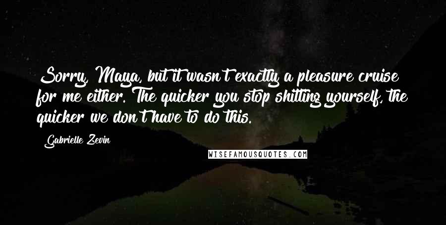 Gabrielle Zevin Quotes: Sorry, Maya, but it wasn't exactly a pleasure cruise for me either. The quicker you stop shitting yourself, the quicker we don't have to do this.