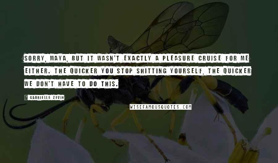 Gabrielle Zevin Quotes: Sorry, Maya, but it wasn't exactly a pleasure cruise for me either. The quicker you stop shitting yourself, the quicker we don't have to do this.