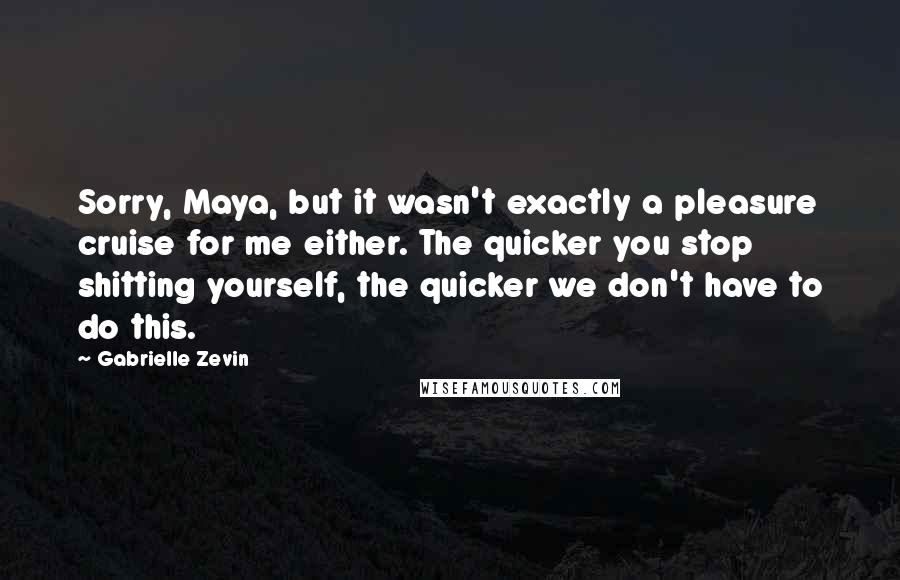 Gabrielle Zevin Quotes: Sorry, Maya, but it wasn't exactly a pleasure cruise for me either. The quicker you stop shitting yourself, the quicker we don't have to do this.