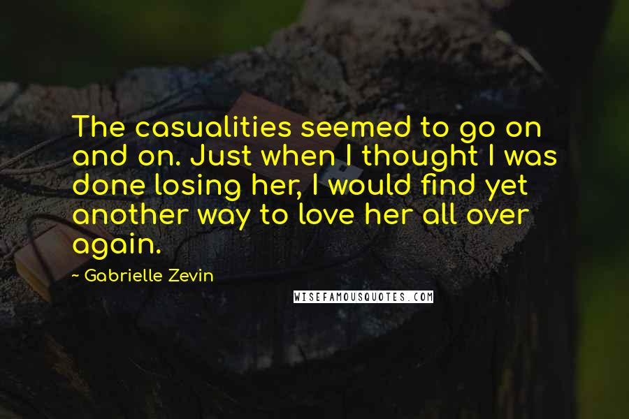 Gabrielle Zevin Quotes: The casualities seemed to go on and on. Just when I thought I was done losing her, I would find yet another way to love her all over again.