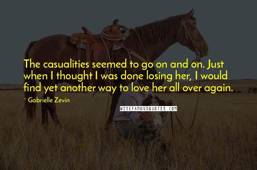Gabrielle Zevin Quotes: The casualities seemed to go on and on. Just when I thought I was done losing her, I would find yet another way to love her all over again.