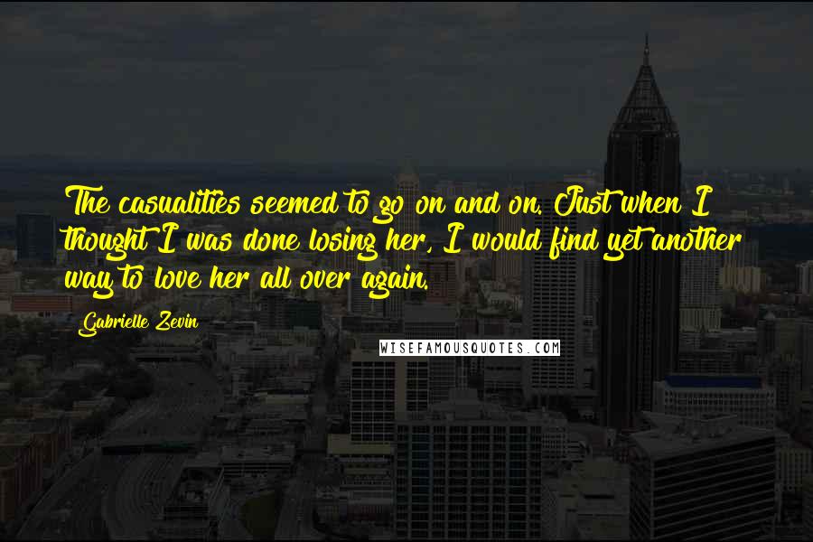 Gabrielle Zevin Quotes: The casualities seemed to go on and on. Just when I thought I was done losing her, I would find yet another way to love her all over again.