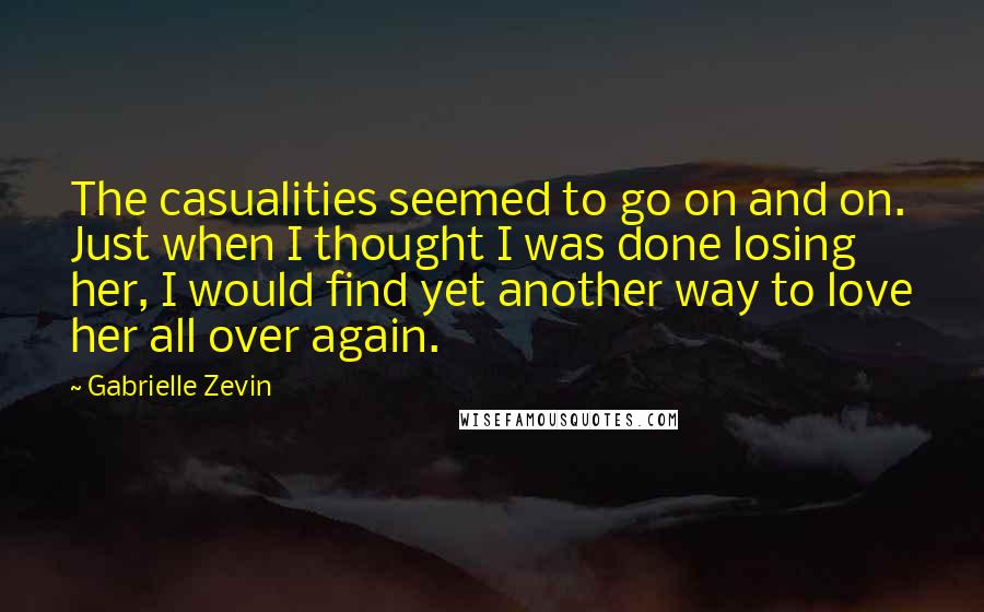 Gabrielle Zevin Quotes: The casualities seemed to go on and on. Just when I thought I was done losing her, I would find yet another way to love her all over again.