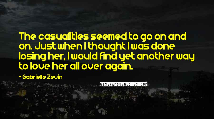 Gabrielle Zevin Quotes: The casualities seemed to go on and on. Just when I thought I was done losing her, I would find yet another way to love her all over again.