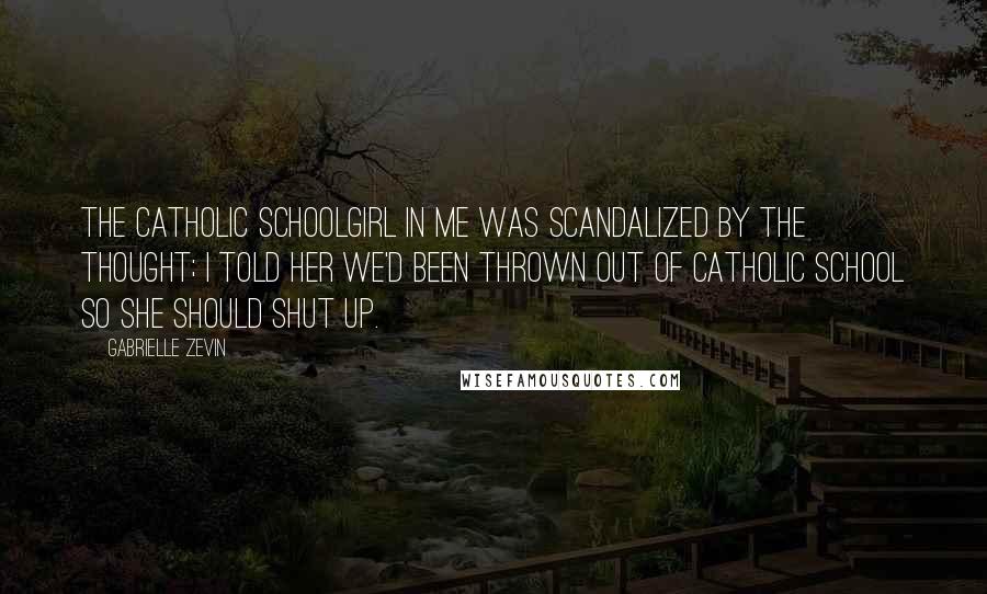 Gabrielle Zevin Quotes: The Catholic schoolgirl in me was scandalized by the thought; I told her we'd been thrown out of Catholic school so she should shut up.