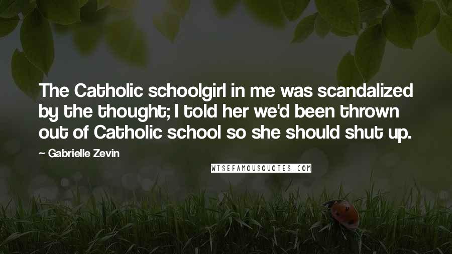Gabrielle Zevin Quotes: The Catholic schoolgirl in me was scandalized by the thought; I told her we'd been thrown out of Catholic school so she should shut up.