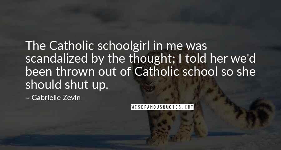 Gabrielle Zevin Quotes: The Catholic schoolgirl in me was scandalized by the thought; I told her we'd been thrown out of Catholic school so she should shut up.