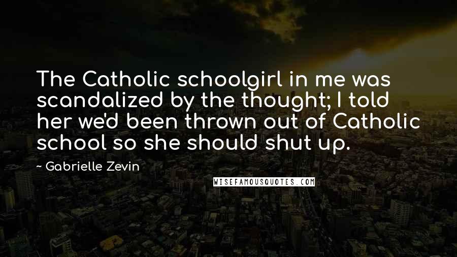 Gabrielle Zevin Quotes: The Catholic schoolgirl in me was scandalized by the thought; I told her we'd been thrown out of Catholic school so she should shut up.