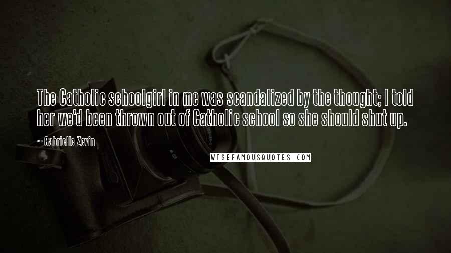 Gabrielle Zevin Quotes: The Catholic schoolgirl in me was scandalized by the thought; I told her we'd been thrown out of Catholic school so she should shut up.