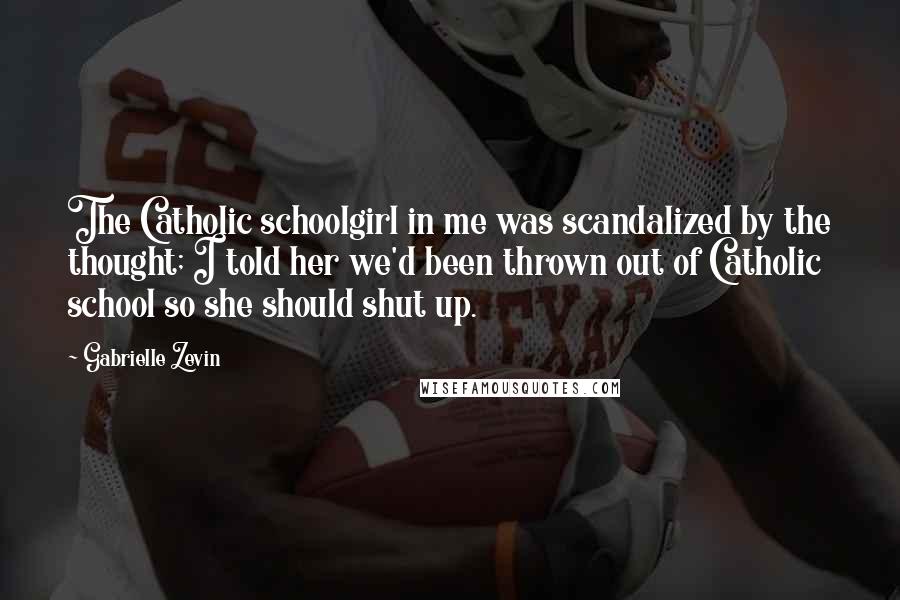 Gabrielle Zevin Quotes: The Catholic schoolgirl in me was scandalized by the thought; I told her we'd been thrown out of Catholic school so she should shut up.