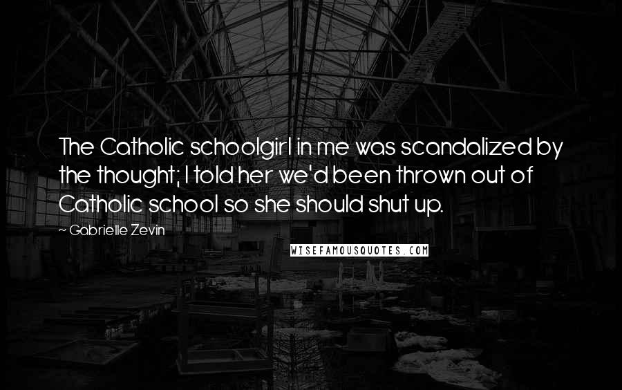 Gabrielle Zevin Quotes: The Catholic schoolgirl in me was scandalized by the thought; I told her we'd been thrown out of Catholic school so she should shut up.