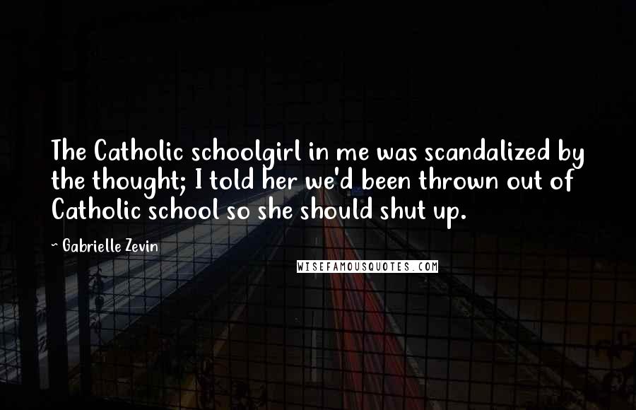 Gabrielle Zevin Quotes: The Catholic schoolgirl in me was scandalized by the thought; I told her we'd been thrown out of Catholic school so she should shut up.