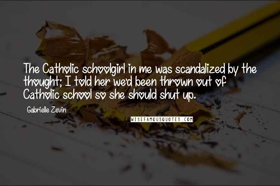 Gabrielle Zevin Quotes: The Catholic schoolgirl in me was scandalized by the thought; I told her we'd been thrown out of Catholic school so she should shut up.