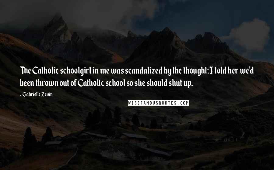 Gabrielle Zevin Quotes: The Catholic schoolgirl in me was scandalized by the thought; I told her we'd been thrown out of Catholic school so she should shut up.