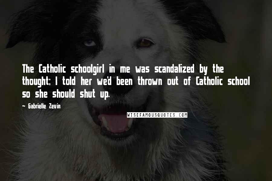 Gabrielle Zevin Quotes: The Catholic schoolgirl in me was scandalized by the thought; I told her we'd been thrown out of Catholic school so she should shut up.