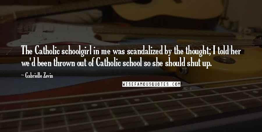 Gabrielle Zevin Quotes: The Catholic schoolgirl in me was scandalized by the thought; I told her we'd been thrown out of Catholic school so she should shut up.