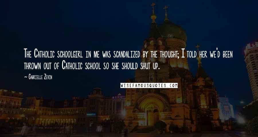 Gabrielle Zevin Quotes: The Catholic schoolgirl in me was scandalized by the thought; I told her we'd been thrown out of Catholic school so she should shut up.