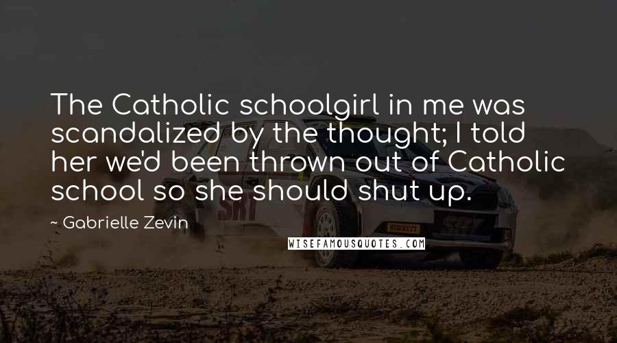 Gabrielle Zevin Quotes: The Catholic schoolgirl in me was scandalized by the thought; I told her we'd been thrown out of Catholic school so she should shut up.