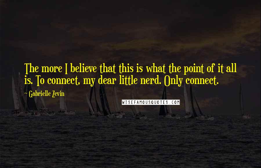 Gabrielle Zevin Quotes: The more I believe that this is what the point of it all is. To connect, my dear little nerd. Only connect.