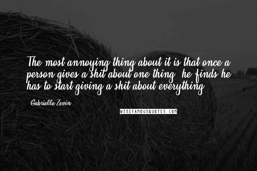 Gabrielle Zevin Quotes: The most annoying thing about it is that once a person gives a shit about one thing, he finds he has to start giving a shit about everything.