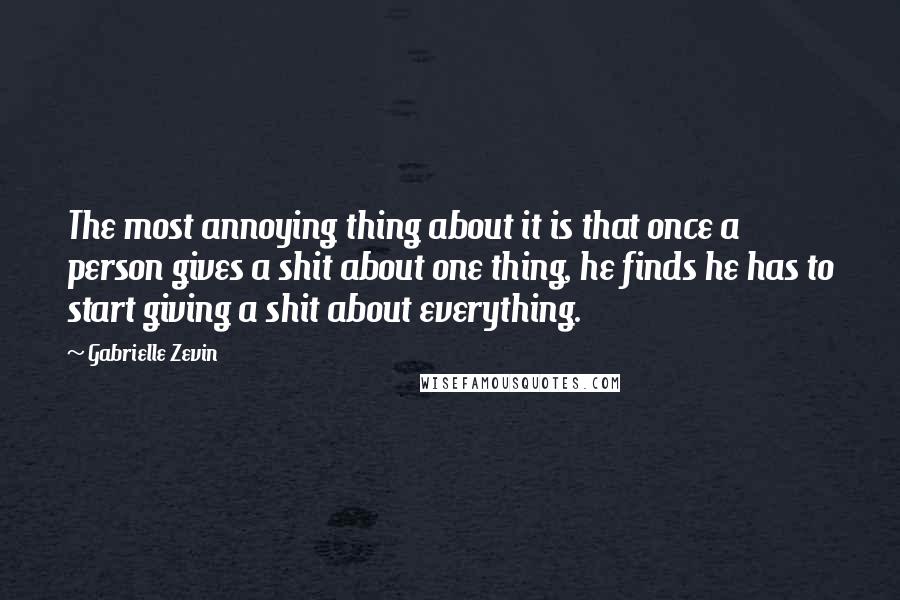 Gabrielle Zevin Quotes: The most annoying thing about it is that once a person gives a shit about one thing, he finds he has to start giving a shit about everything.