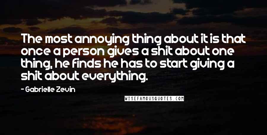 Gabrielle Zevin Quotes: The most annoying thing about it is that once a person gives a shit about one thing, he finds he has to start giving a shit about everything.